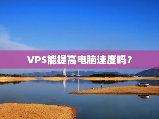 VPS能提高电脑速度吗？