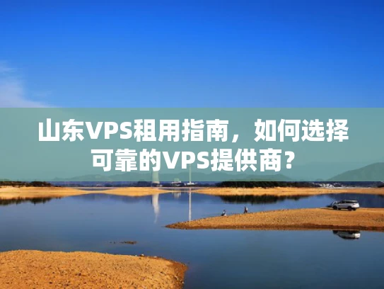 山东VPS租用指南，如何选择可靠的VPS提供商？