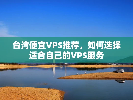 台湾便宜VPS推荐，如何选择适合自己的VPS服务