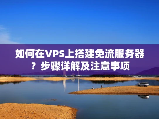 如何在VPS上搭建免流服务器？步骤详解及注意事项