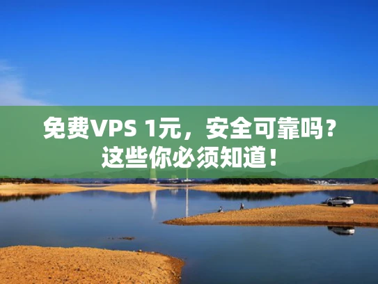 免费VPS 1元，安全可靠吗？这些你必须知道！