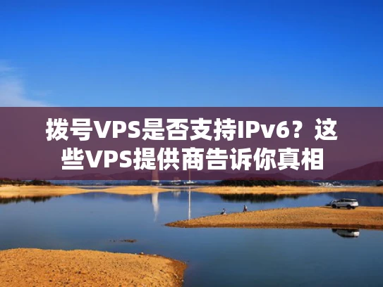 拨号VPS是否支持IPv6？这些VPS提供商告诉你真相
