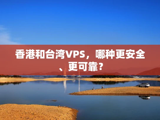 香港和台湾VPS，哪种更安全、更可靠？