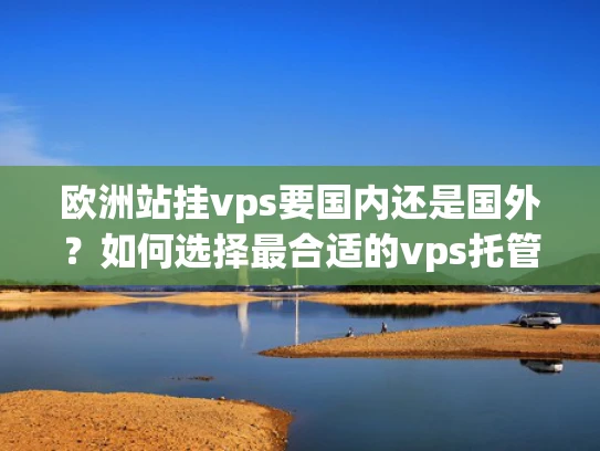欧洲站挂vps要国内还是国外？如何选择最合适的vps托管服务？