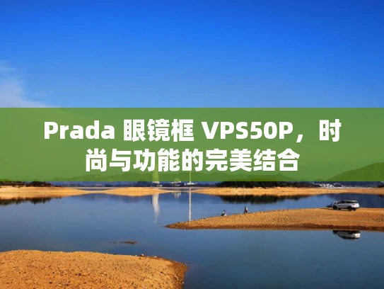 Prada 眼镜框 VPS50P，时尚与功能的完美结合