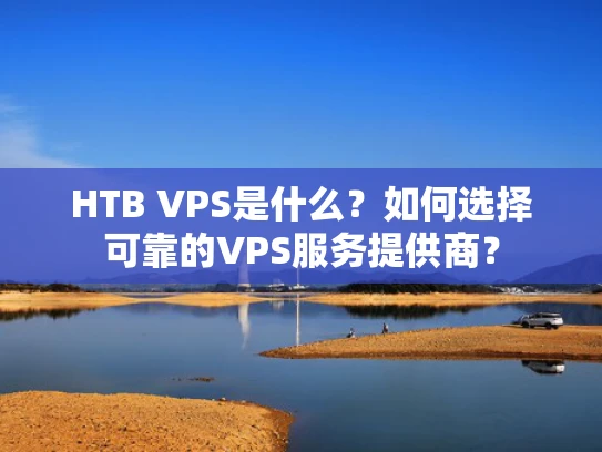 HTB VPS是什么？如何选择可靠的VPS服务提供商？