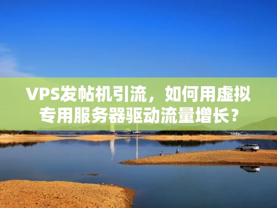VPS发帖机引流，如何用虚拟专用服务器驱动流量增长？