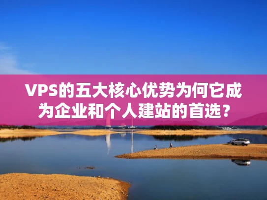VPS的五大核心优势为何它成为企业和个人建站的首选？