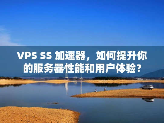 VPS SS 加速器，如何提升你的服务器性能和用户体验？