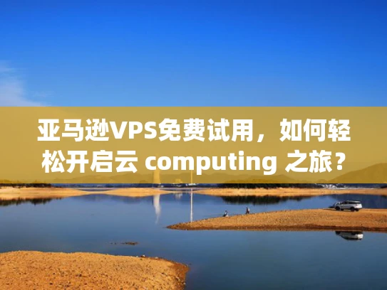 亚马逊VPS免费试用，如何轻松开启云 computing 之旅？