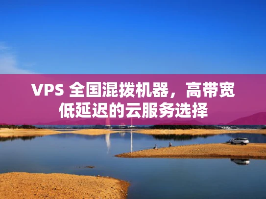 VPS 全国混拨机器，高带宽低延迟的云服务选择