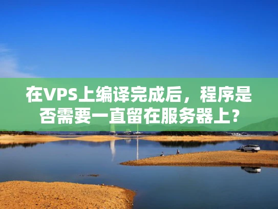 在VPS上编译完成后，程序是否需要一直留在服务器上？