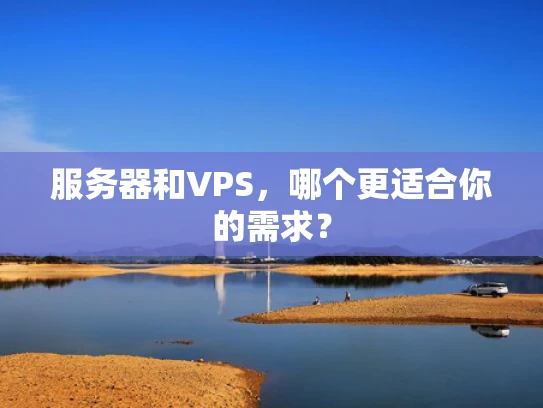 服务器和VPS，哪个更适合你的需求？
