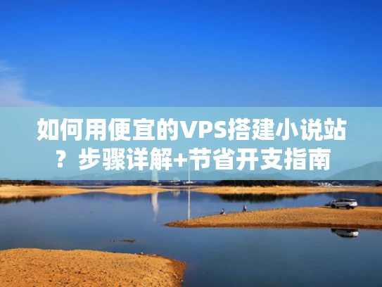 如何用便宜的VPS搭建小说站？步骤详解+节省开支指南