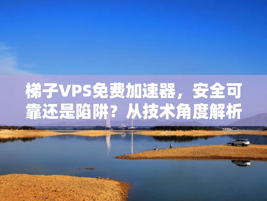 梯子VPS免费加速器，安全可靠还是陷阱？从技术角度解析网络空间的隐秘