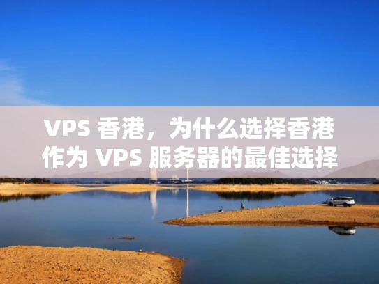 VPS 香港，为什么选择香港作为 VPS 服务器的最佳选择？