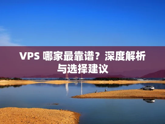 VPS 哪家最靠谱？深度解析与选择建议