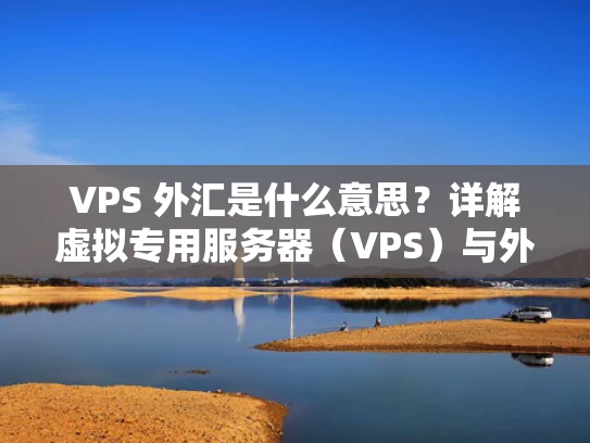 VPS 外汇是什么意思？详解虚拟专用服务器（VPS）与外汇交易的关系
