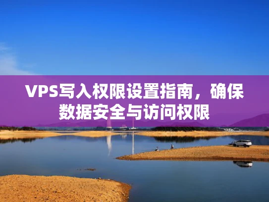 VPS写入权限设置指南，确保数据安全与访问权限
