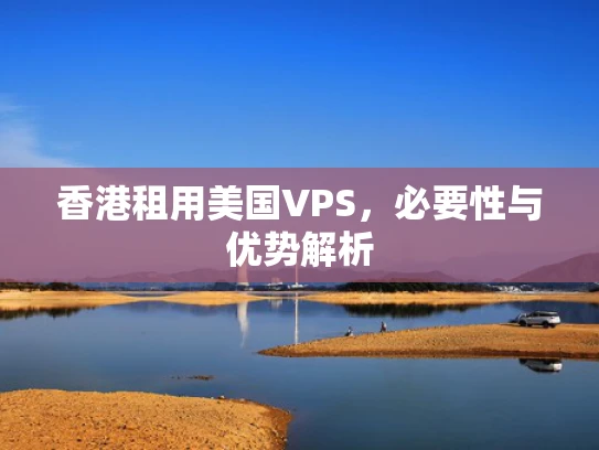 香港租用美国VPS，必要性与优势解析