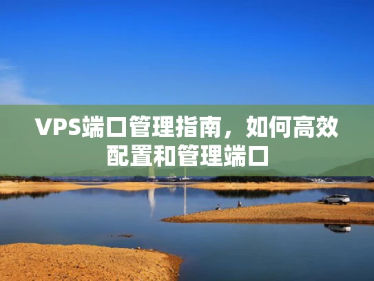 VPS端口管理指南，如何高效配置和管理端口