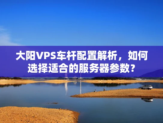 大阳VPS车杆配置解析，如何选择适合的服务器参数？