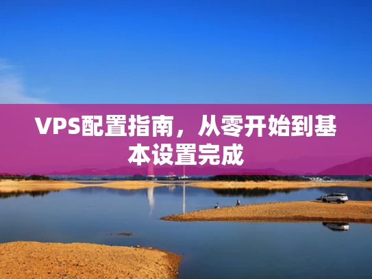 VPS配置指南，从零开始到基本设置完成