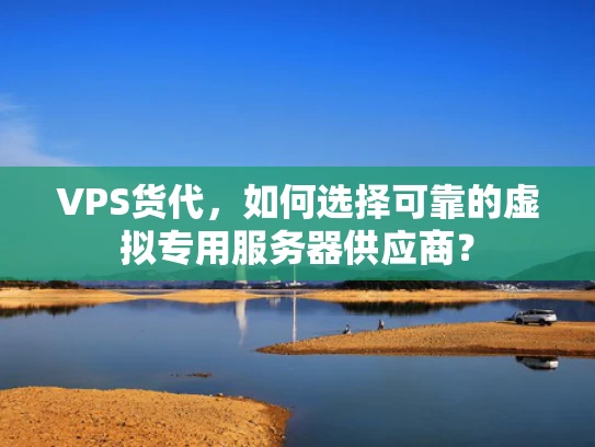 VPS货代，如何选择可靠的虚拟专用服务器供应商？