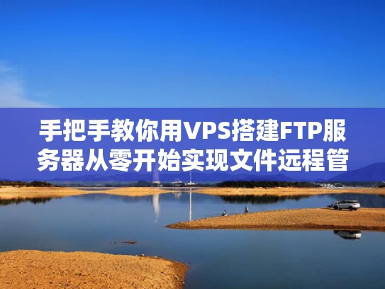 手把手教你用VPS搭建FTP服务器从零开始实现文件远程管理