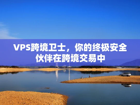 VPS跨境卫士，你的终极安全伙伴在跨境交易中