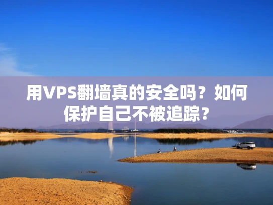 用VPS翻墙真的安全吗？如何保护自己不被追踪？
