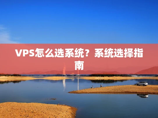 VPS怎么选系统？系统选择指南
