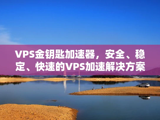 VPS金钥匙加速器，安全、稳定、快速的VPS加速解决方案