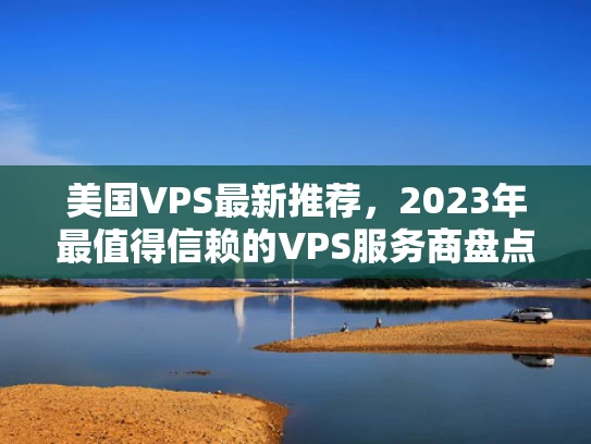 美国VPS最新推荐，2023年最值得信赖的VPS服务商盘点
