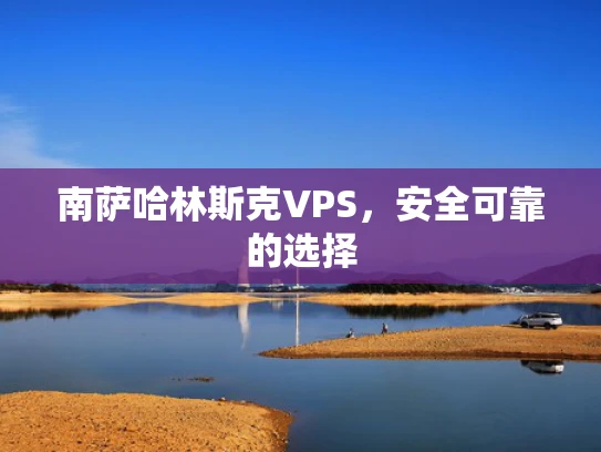 南萨哈林斯克VPS，安全可靠的选择