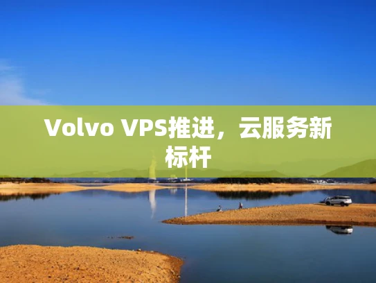 Volvo VPS推进，云服务新标杆