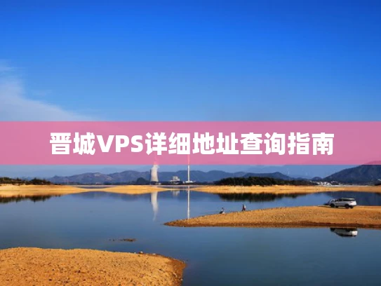 晋城VPS详细地址查询指南
