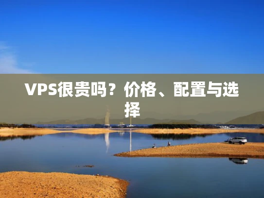 VPS很贵吗？价格、配置与选择