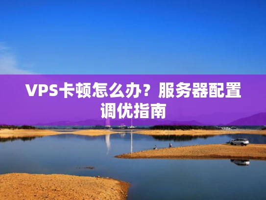 VPS卡顿怎么办？服务器配置调优指南