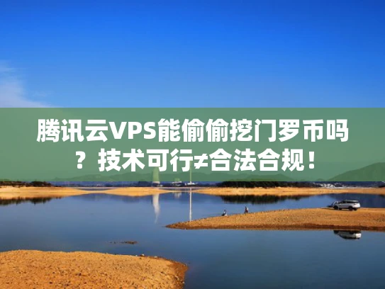 腾讯云VPS能偷偷挖门罗币吗？技术可行≠合法合规！