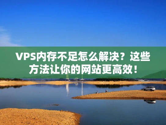 VPS内存不足怎么解决？这些方法让你的网站更高效！