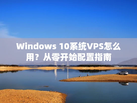 Windows 10系统VPS怎么用？从零开始配置指南