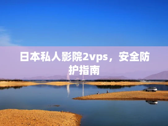 日本私人影院2vps，安全防护指南