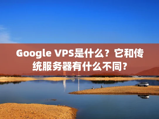 Google VPS是什么？它和传统服务器有什么不同？