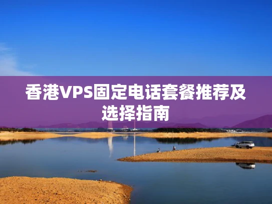 香港VPS固定电话套餐推荐及选择指南