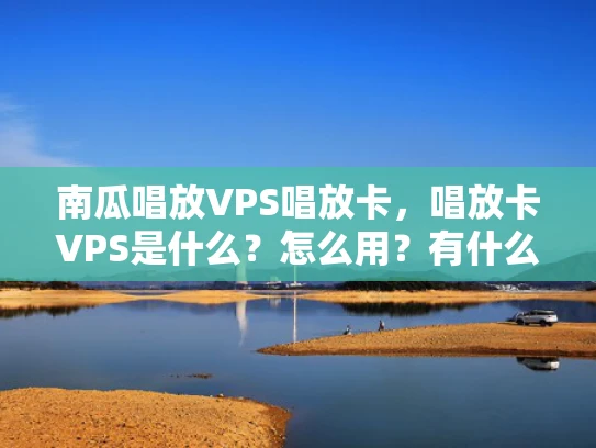 南瓜唱放VPS唱放卡，唱放卡VPS是什么？怎么用？有什么优缺点？