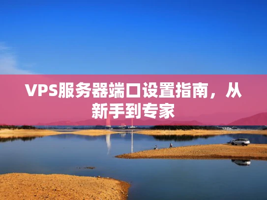 VPS服务器端口设置指南，从新手到专家