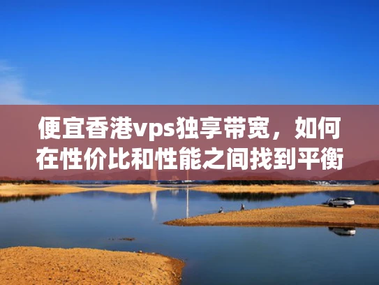 便宜香港vps独享带宽，如何在性价比和性能之间找到平衡？