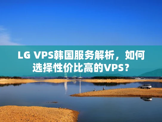 LG VPS韩国服务解析，如何选择性价比高的VPS？