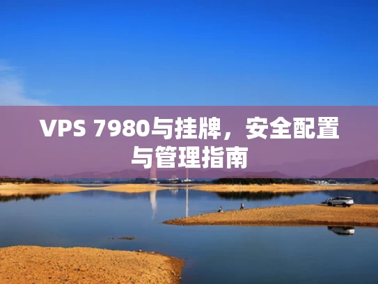 VPS 7980与挂牌，安全配置与管理指南